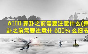 🐒 算卦之前需要注意什么(算卦之前需要注意什 🌾 么细节)